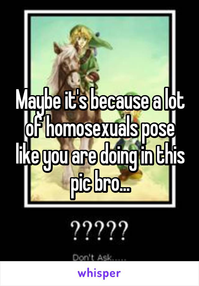 Maybe it's because a lot of homosexuals pose like you are doing in this pic bro...