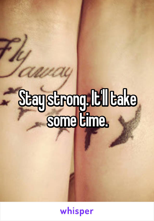 Stay strong. It'll take some time.