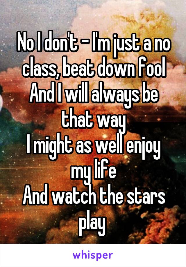 No I don't - I'm just a no class, beat down fool
And I will always be that way
I might as well enjoy my life
And watch the stars play 