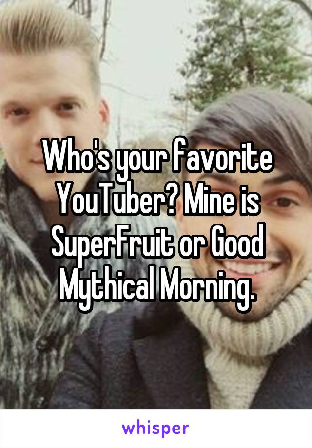 Who's your favorite YouTuber? Mine is SuperFruit or Good Mythical Morning.