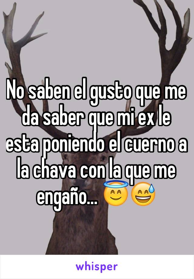 No saben el gusto que me da saber que mi ex le esta poniendo el cuerno a la chava con la que me engaño... 😇😅