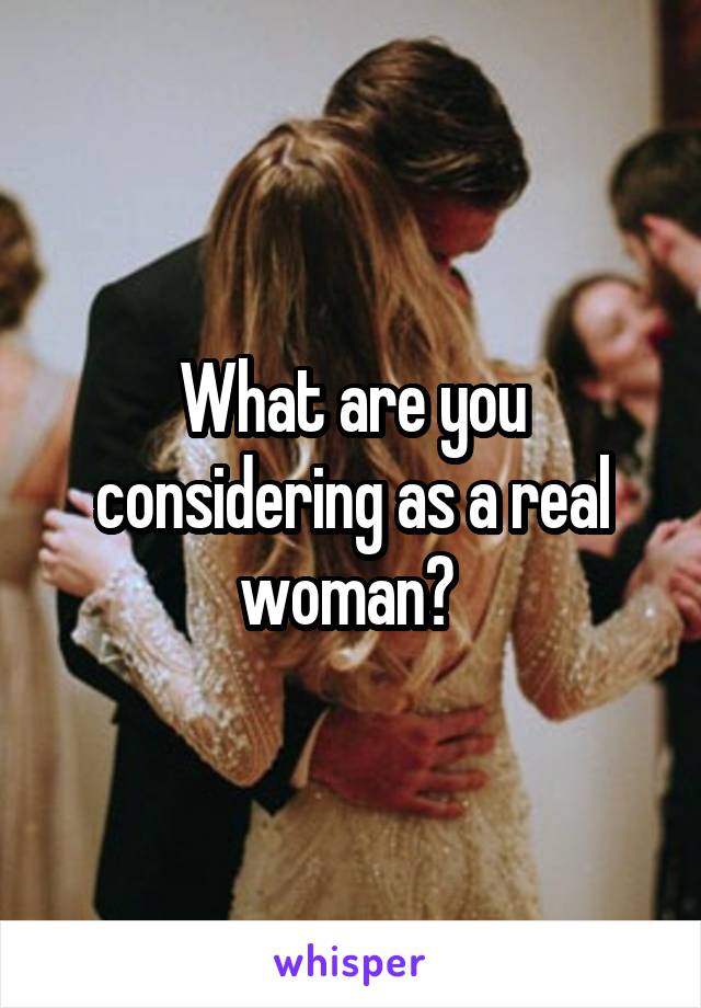 What are you considering as a real woman? 