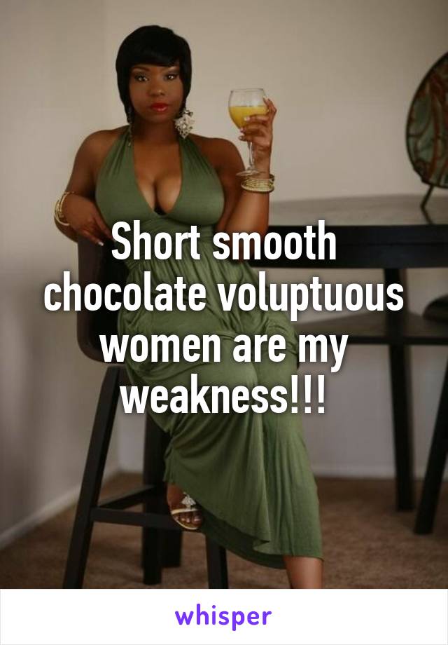 Short smooth chocolate voluptuous women are my weakness!!!