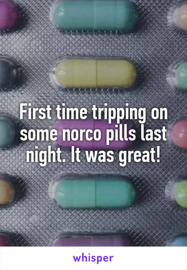 First time tripping on some norco pills last night. It was great!