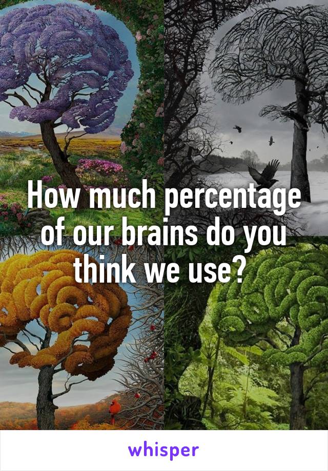 How much percentage of our brains do you think we use? 