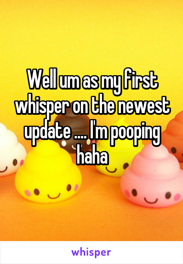 Well um as my first whisper on the newest update .... I'm pooping haha
