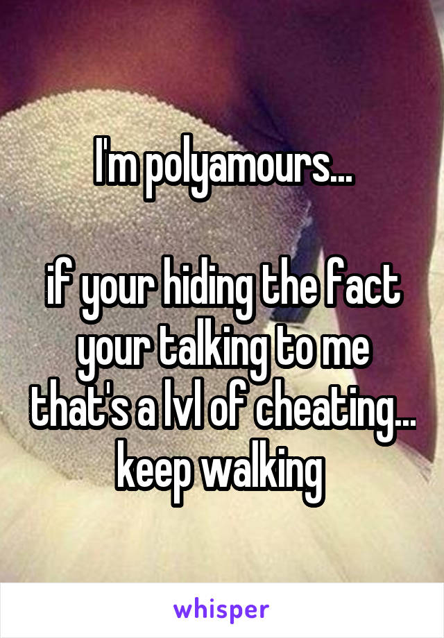 I'm polyamours...

if your hiding the fact your talking to me that's a lvl of cheating... keep walking 