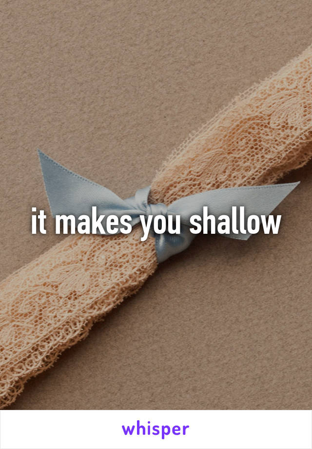 it makes you shallow