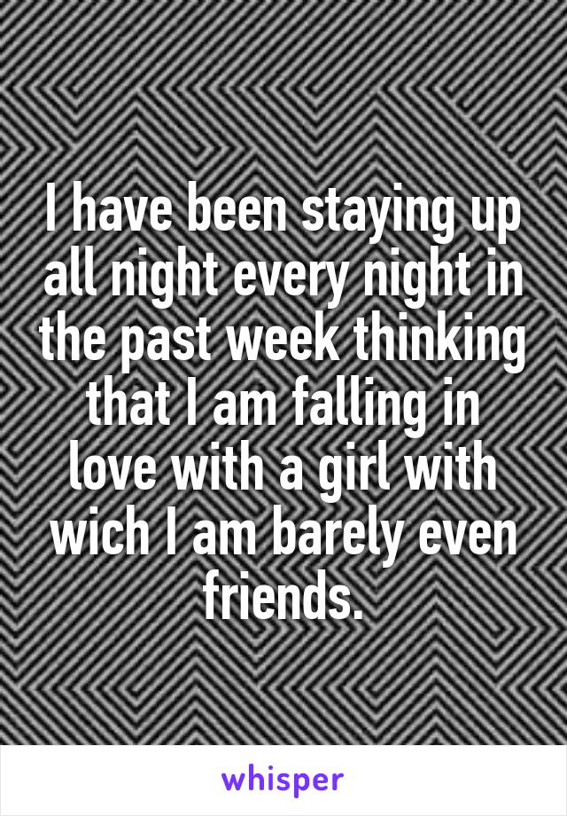 I have been staying up all night every night in the past week thinking that I am falling in love with a girl with wich I am barely even friends.