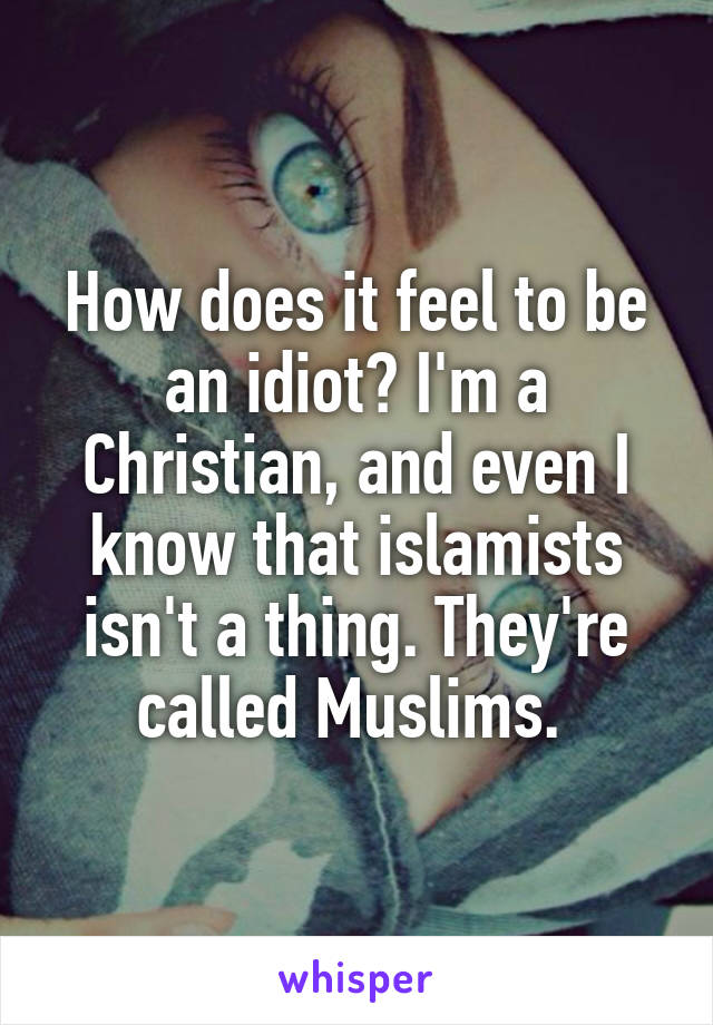 How does it feel to be an idiot? I'm a Christian, and even I know that islamists isn't a thing. They're called Muslims. 
