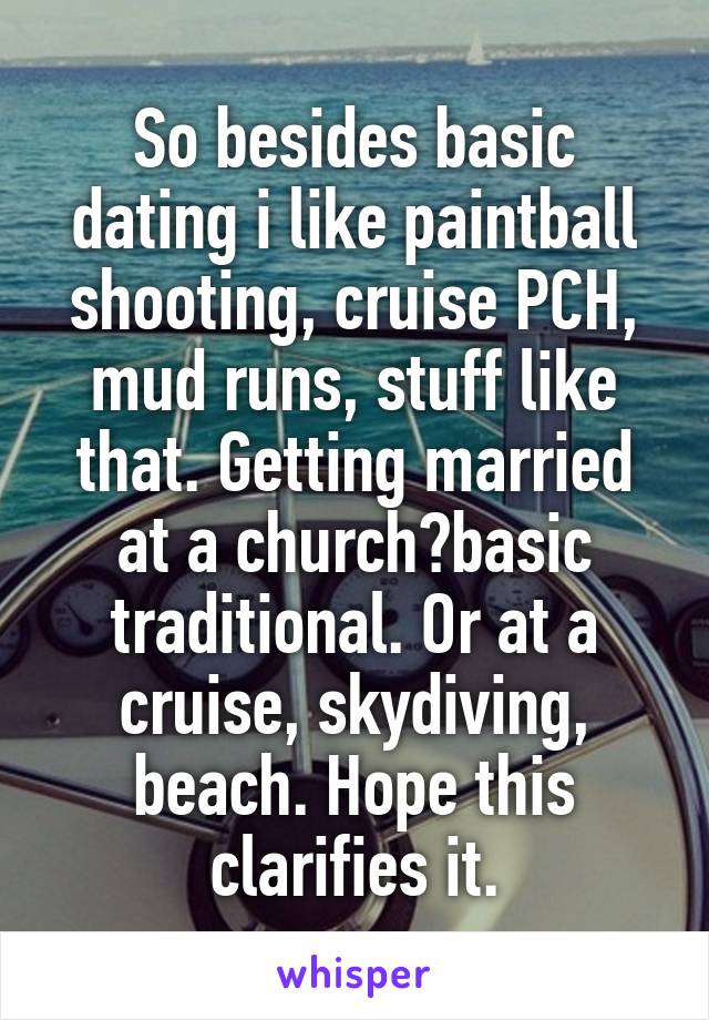 So besides basic dating i like paintball shooting, cruise PCH, mud runs, stuff like that. Getting married at a church?basic traditional. Or at a cruise, skydiving, beach. Hope this clarifies it.
