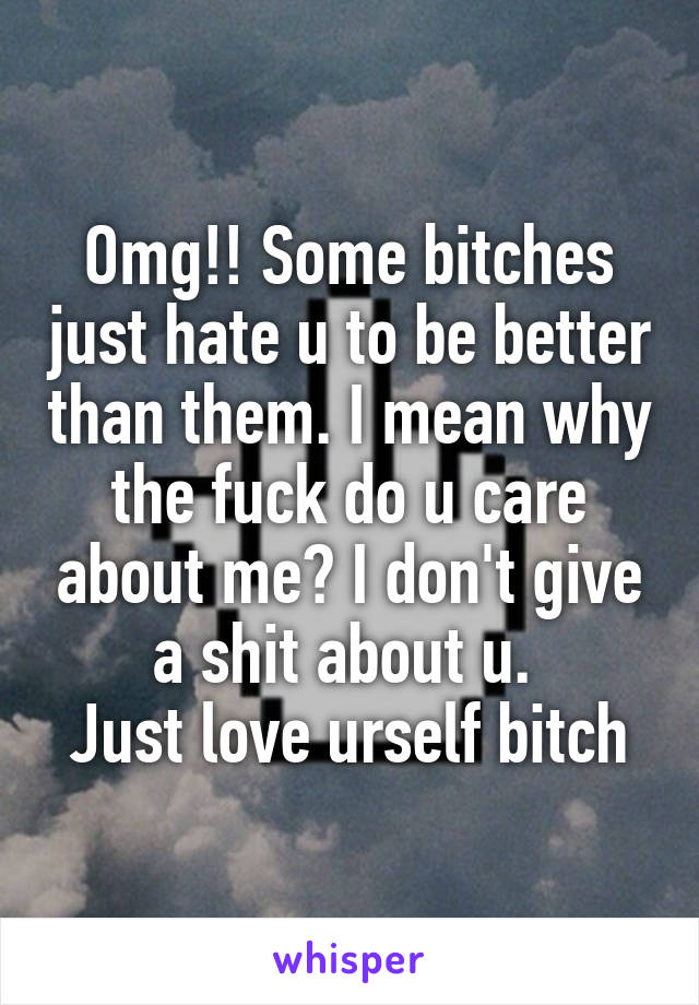 Omg!! Some bitches just hate u to be better than them. I mean why the fuck do u care about me? I don't give a shit about u. 
Just love urself bitch