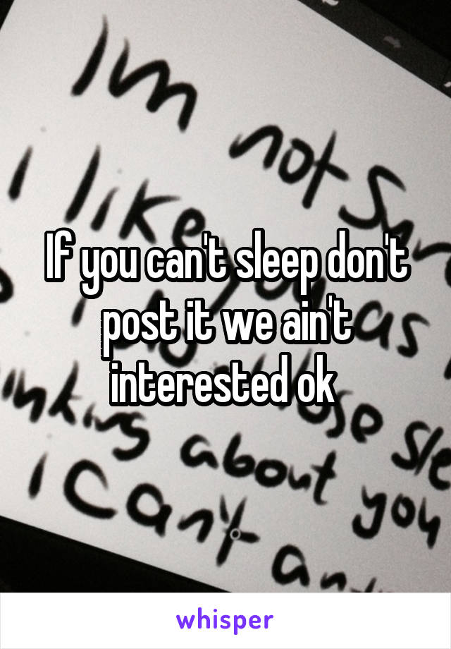 If you can't sleep don't post it we ain't interested ok 