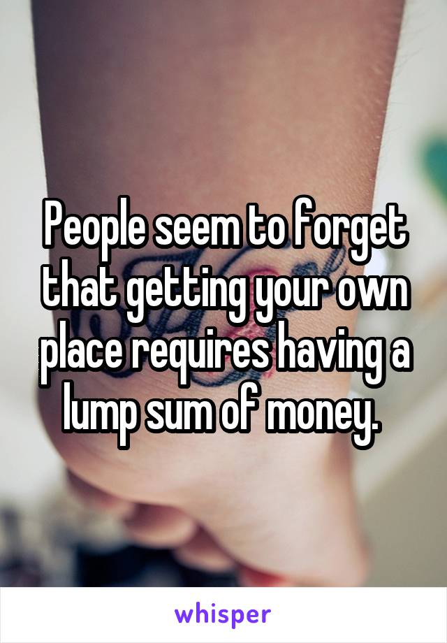 People seem to forget that getting your own place requires having a lump sum of money. 