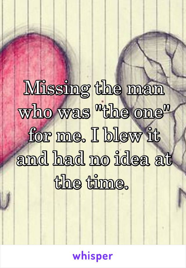 Missing the man who was "the one" for me. I blew it and had no idea at the time. 