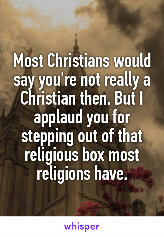 Most Christians would say you're not really a Christian then. But I applaud you for stepping out of that religious box most religions have.