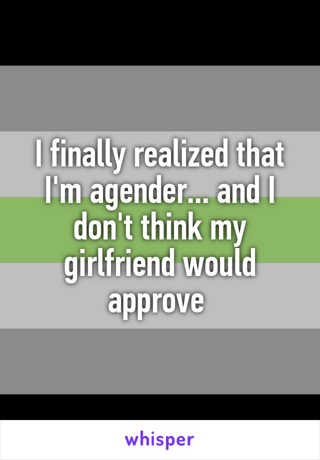 I finally realized that I'm agender... and I don't think my girlfriend would approve 