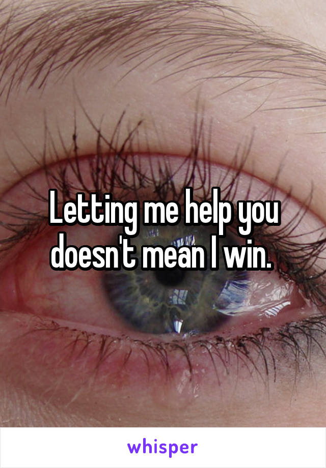 Letting me help you doesn't mean I win. 