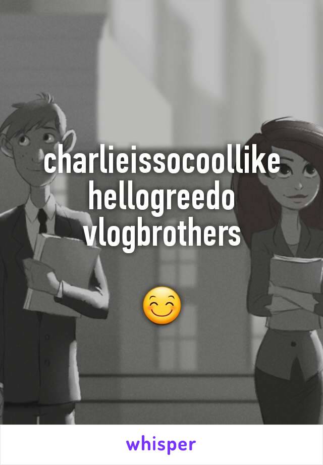 charlieissocoollike
hellogreedo
vlogbrothers

😊