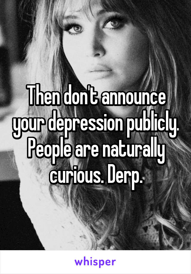 Then don't announce your depression publicly. People are naturally curious. Derp.