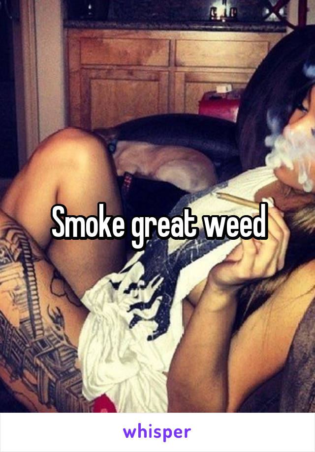 Smoke great weed
