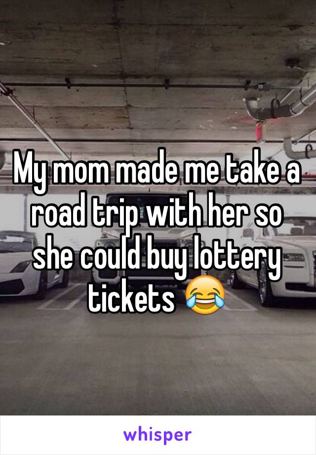 My mom made me take a road trip with her so she could buy lottery tickets 😂