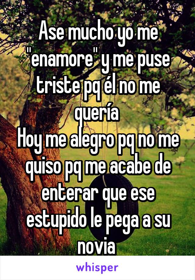 Ase mucho yo me "enamore" y me puse triste pq él no me quería 
Hoy me alegro pq no me quiso pq me acabe de enterar que ese estupido le pega a su novia 