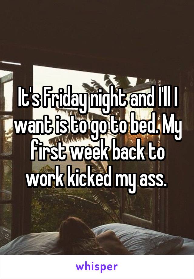 It's Friday night and I'll I want is to go to bed. My first week back to work kicked my ass. 