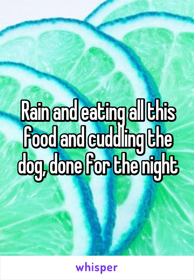 Rain and eating all this food and cuddling the dog, done for the night