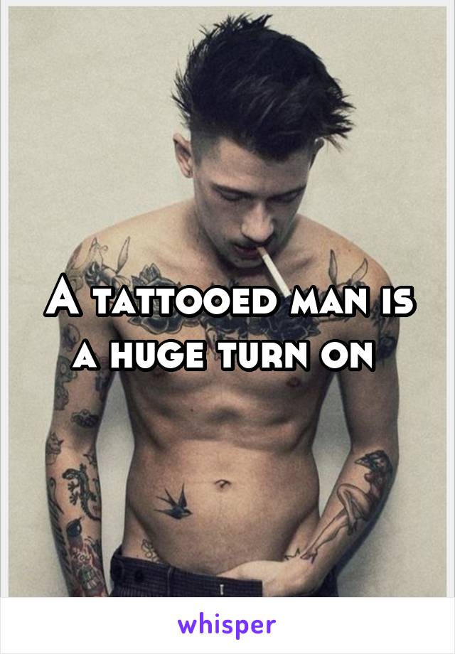 A tattooed man is a huge turn on 