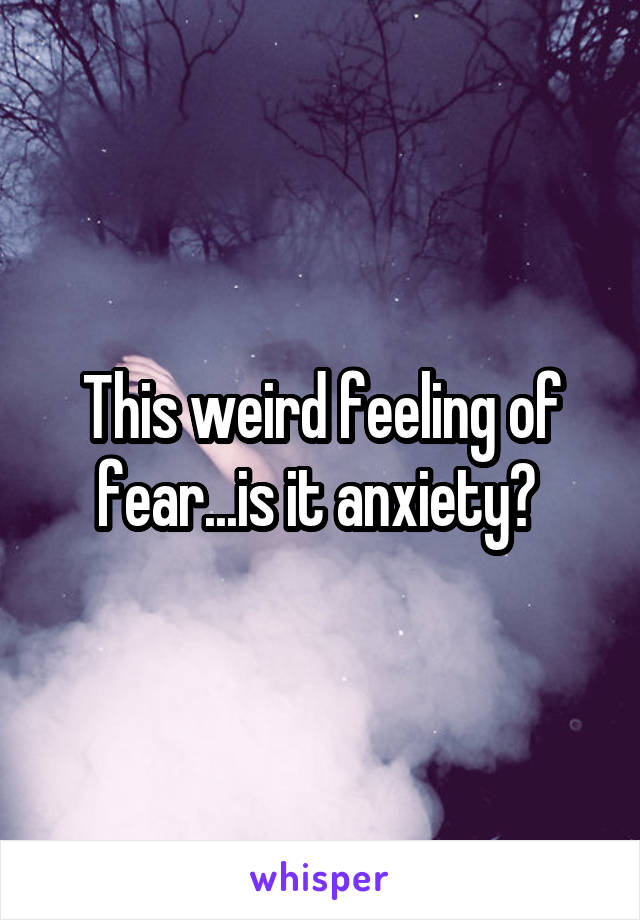 This weird feeling of fear...is it anxiety? 