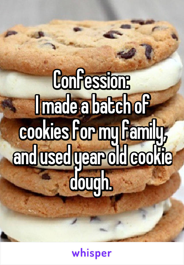 Confession: 
I made a batch of cookies for my family, and used year old cookie dough. 