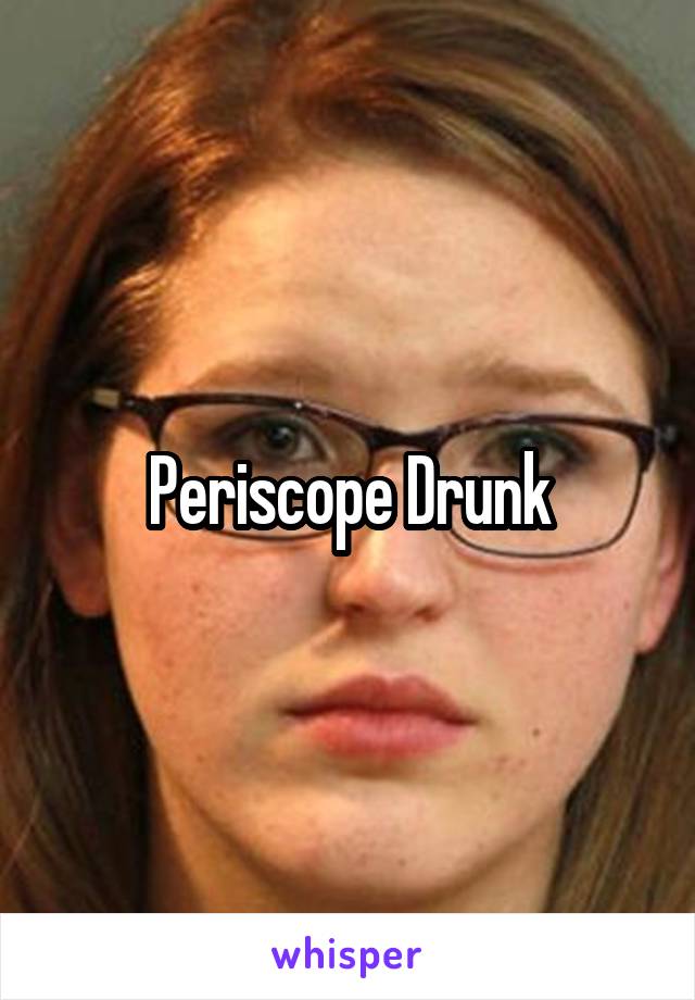 Periscope Drunk