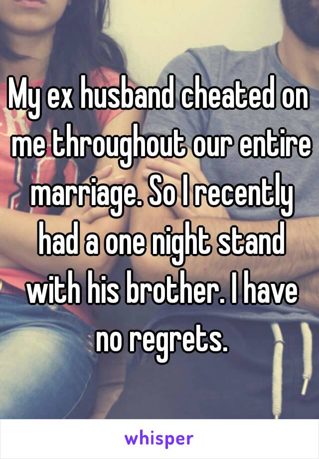 My ex husband cheated on me throughout our entire marriage. So I recently had a one night stand with his brother. I have no regrets.