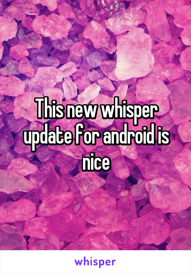 This new whisper update for android is nice