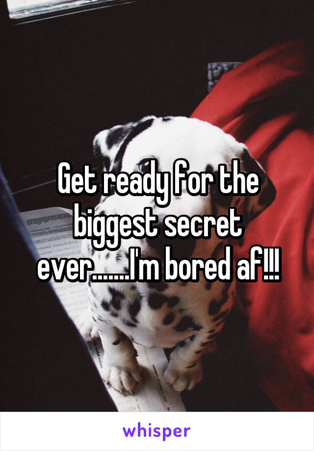 Get ready for the biggest secret ever.......I'm bored af!!!