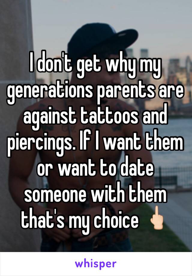 I don't get why my generations parents are against tattoos and piercings. If I want them or want to date someone with them that's my choice 🖕🏻