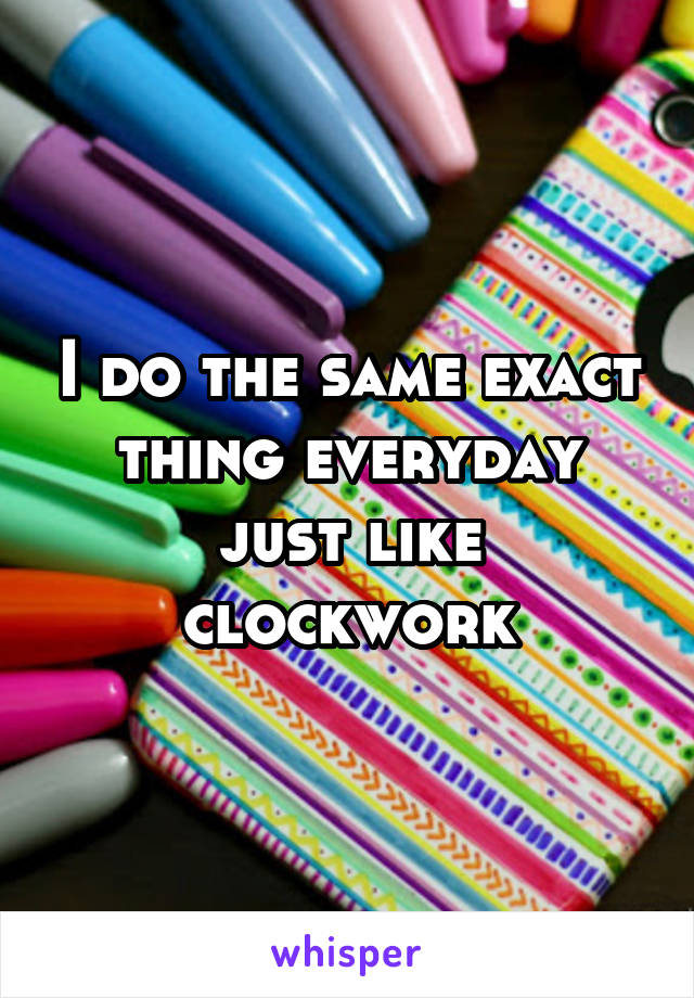 I do the same exact thing everyday just like clockwork