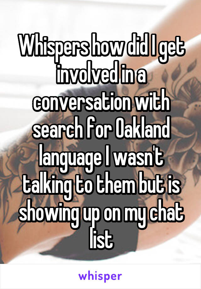 Whispers how did I get involved in a conversation with search for Oakland language I wasn't talking to them but is showing up on my chat list