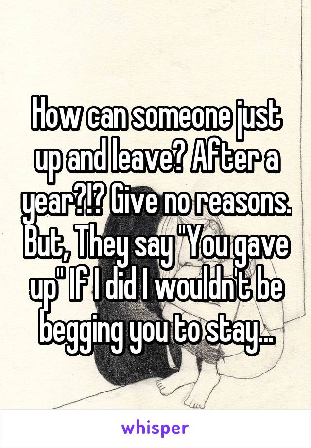 How can someone just up and leave? After a year?!? Give no reasons. But, They say "You gave up" If I did I wouldn't be begging you to stay...