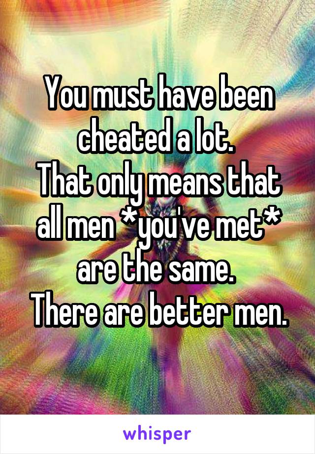 You must have been cheated a lot. 
That only means that all men *you've met* are the same. 
There are better men. 