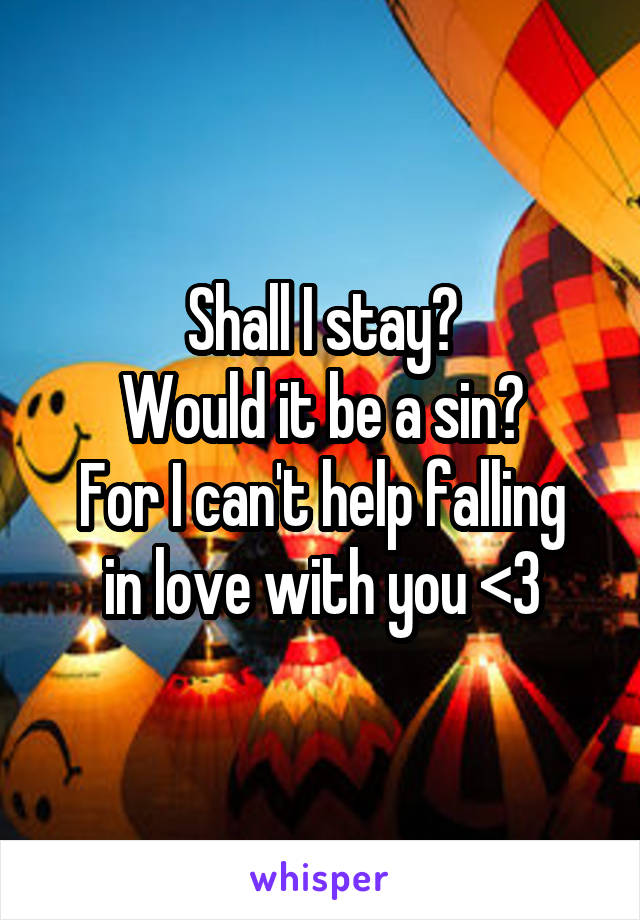 Shall I stay?
Would it be a sin?
For I can't help falling in love with you <3