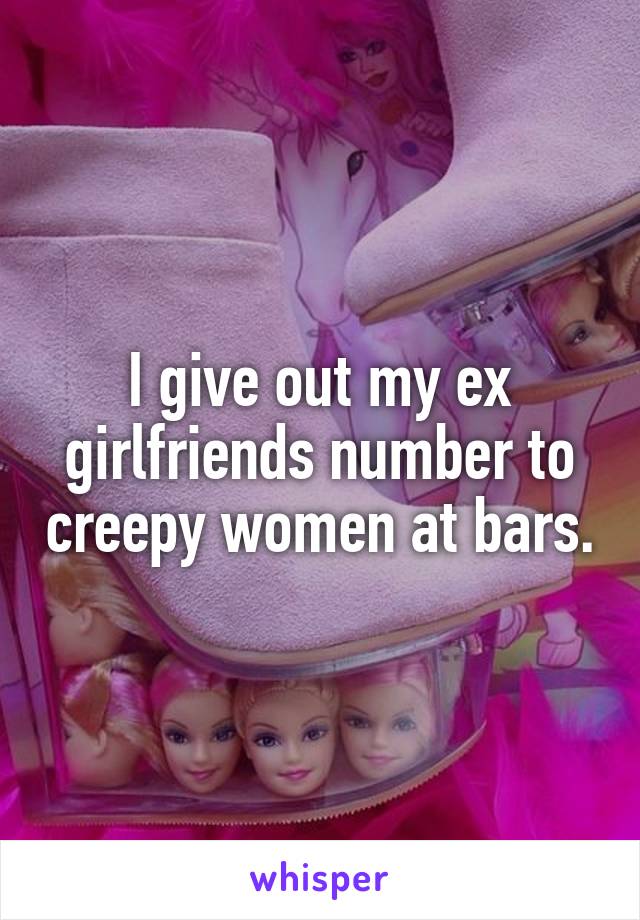 I give out my ex girlfriends number to creepy women at bars.