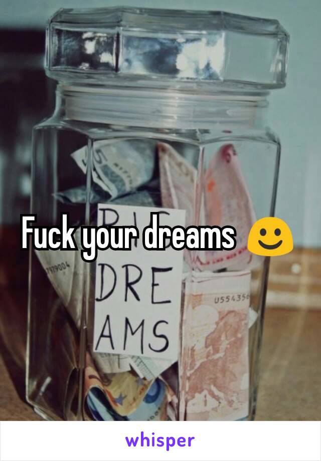 Fuck your dreams ☺