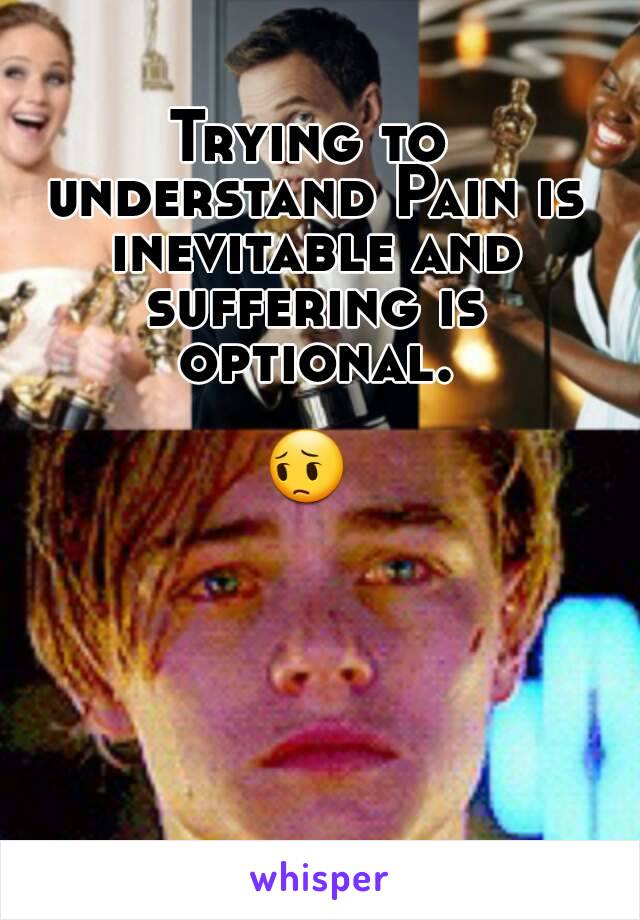 Trying to understand Pain is inevitable and suffering is optional.

😔