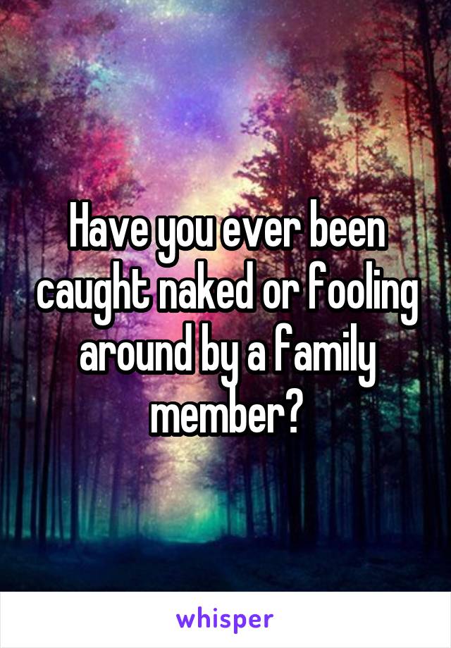 Have you ever been caught naked or fooling around by a family member?