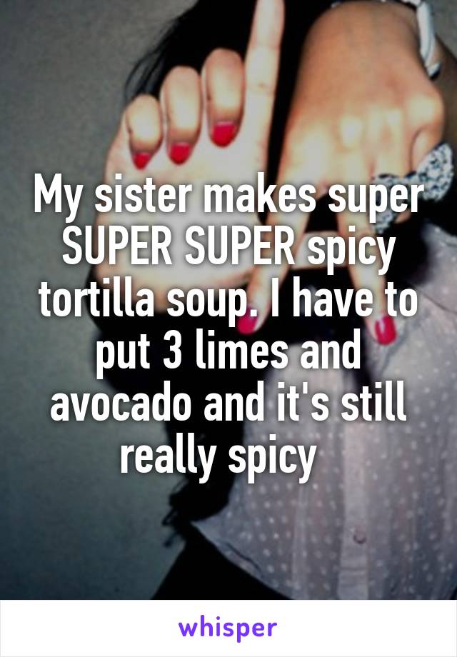 My sister makes super SUPER SUPER spicy tortilla soup. I have to put 3 limes and avocado and it's still really spicy  