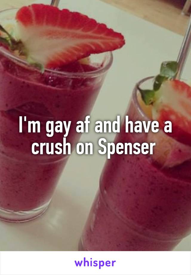 I'm gay af and have a crush on Spenser 