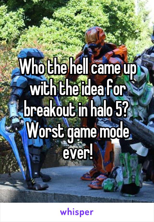 Who the hell came up with the idea for breakout in halo 5? 
Worst game mode ever!