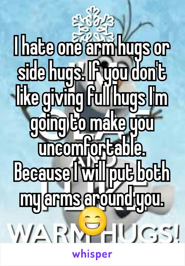 I hate one arm hugs or side hugs. If you don't like giving full hugs I'm going to make you uncomfortable. Because I will put both my arms around you. 😁